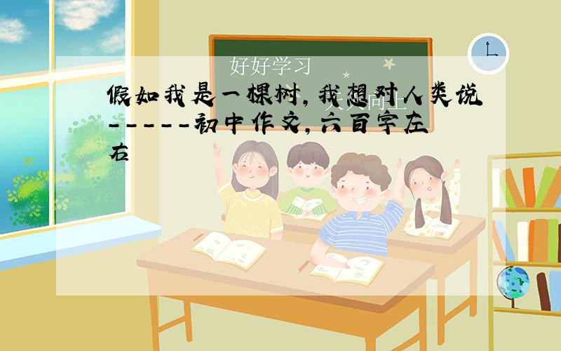 假如我是一棵树,我想对人类说-----初中作文,六百字左右