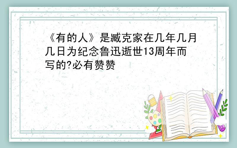 《有的人》是臧克家在几年几月几日为纪念鲁迅逝世13周年而写的?必有赞赞