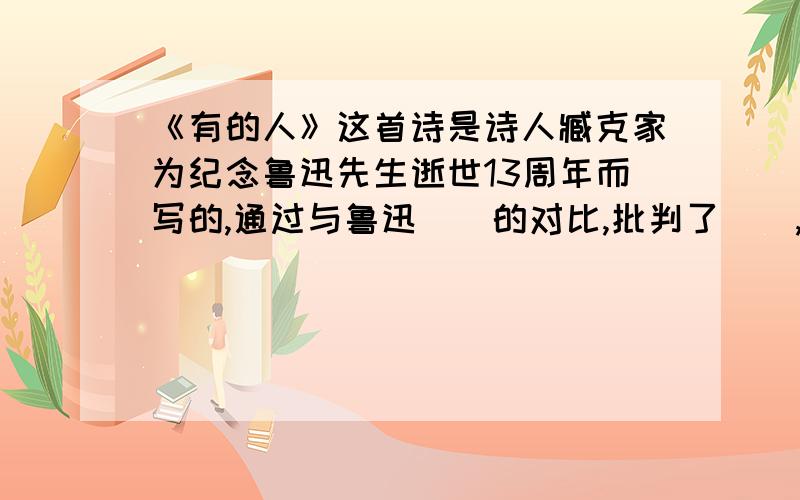 《有的人》这首诗是诗人臧克家为纪念鲁迅先生逝世13周年而写的,通过与鲁迅（）的对比,批判了（）,热情