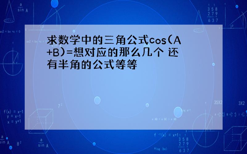 求数学中的三角公式cos(A+B)=想对应的那么几个 还有半角的公式等等