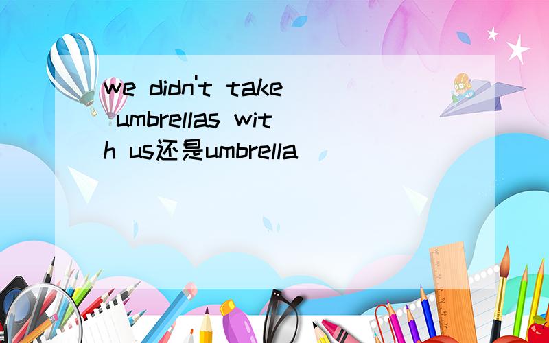 we didn't take umbrellas with us还是umbrella