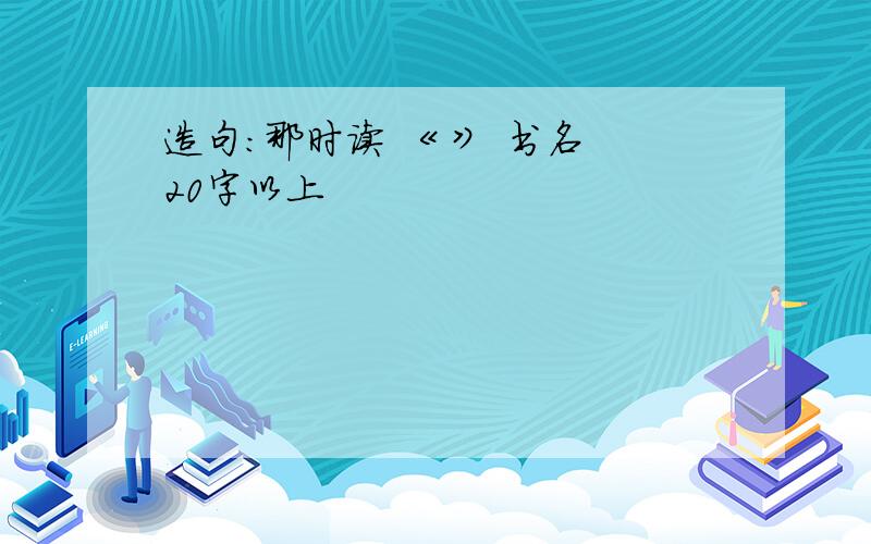 造句:那时读 《 》 书名 20字以上