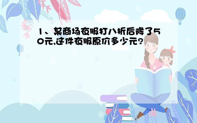 1、某商场衣服打八折后降了50元,这件衣服原价多少元?