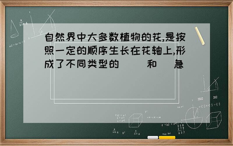 自然界中大多数植物的花,是按照一定的顺序生长在花轴上,形成了不同类型的（ ）和（ 急