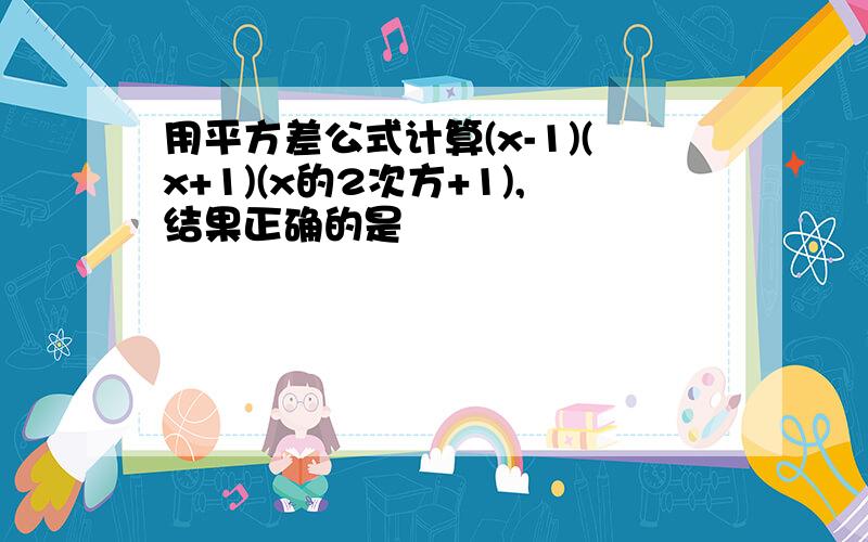 用平方差公式计算(x-1)(x+1)(x的2次方+1),结果正确的是