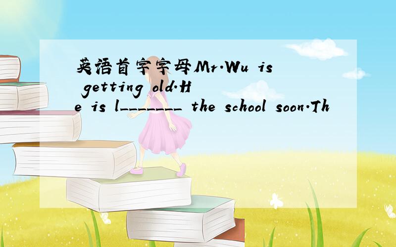 英语首字字母Mr.Wu is getting old.He is l_______ the school soon.Th