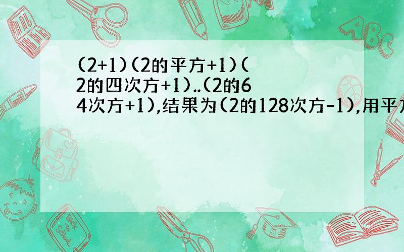 (2+1)(2的平方+1)(2的四次方+1)..(2的64次方+1),结果为(2的128次方-1),用平方差公式算出来,