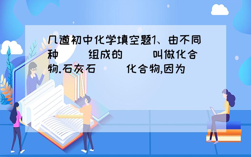 几道初中化学填空题1、由不同种( )组成的( )叫做化合物.石灰石( )化合物,因为_______.2、有一种元素组成的