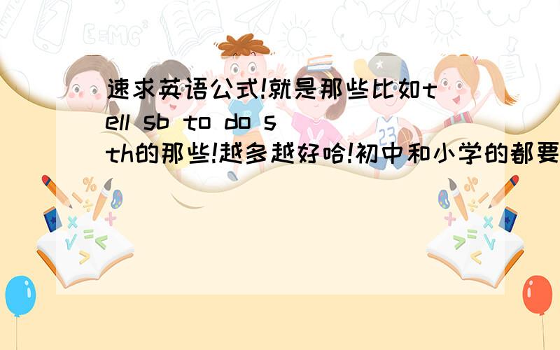 速求英语公式!就是那些比如tell sb to do sth的那些!越多越好哈!初中和小学的都要!多了可以加分!