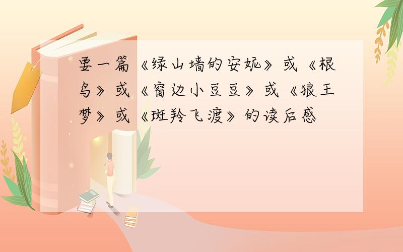 要一篇《绿山墙的安妮》或《根鸟》或《窗边小豆豆》或《狼王梦》或《斑羚飞渡》的读后感