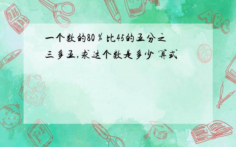 一个数的80％比45的五分之三多五,求这个数是多少 算式