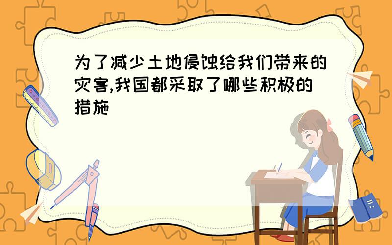 为了减少土地侵蚀给我们带来的灾害,我国都采取了哪些积极的措施