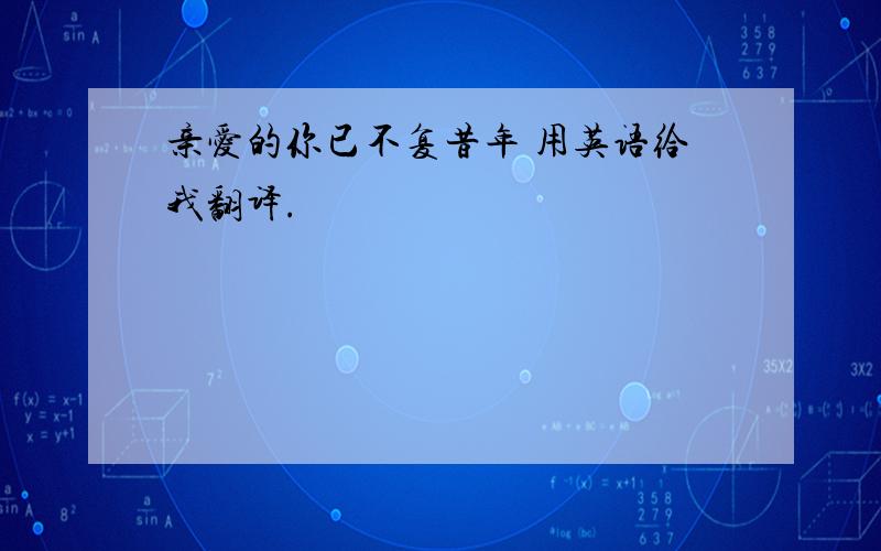 亲爱的你已不复昔年 用英语给我翻译.