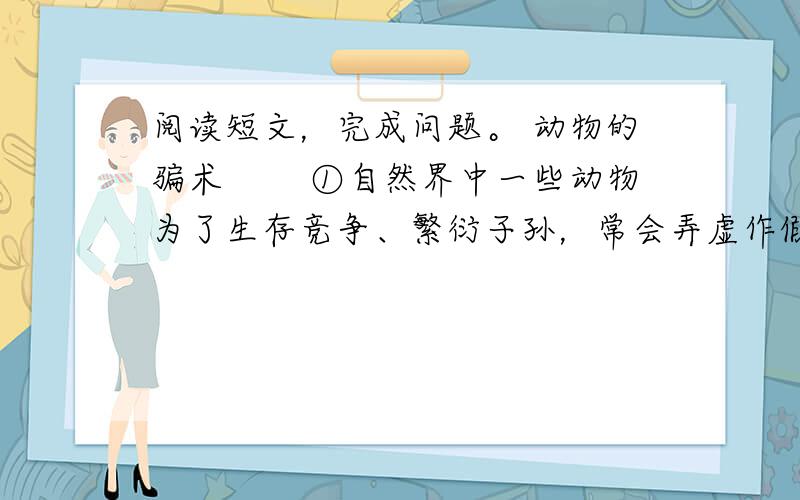 阅读短文，完成问题。 动物的骗术 　　①自然界中一些动物为了生存竞争、繁衍子孙，常会弄虚作假、玩弄骗术。其技巧之高超，简