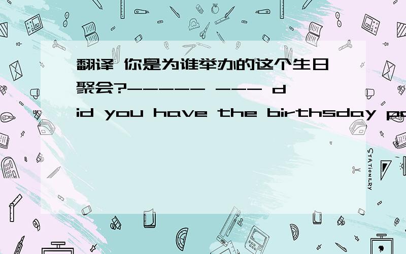 翻译 你是为谁举办的这个生日聚会?----- --- did you have the birthsday party?