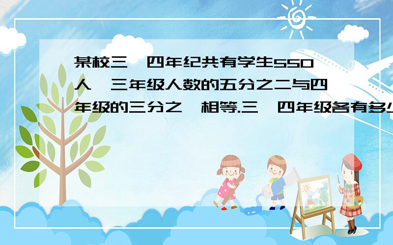 某校三、四年纪共有学生550人,三年级人数的五分之二与四年级的三分之一相等.三、四年级各有多少人?