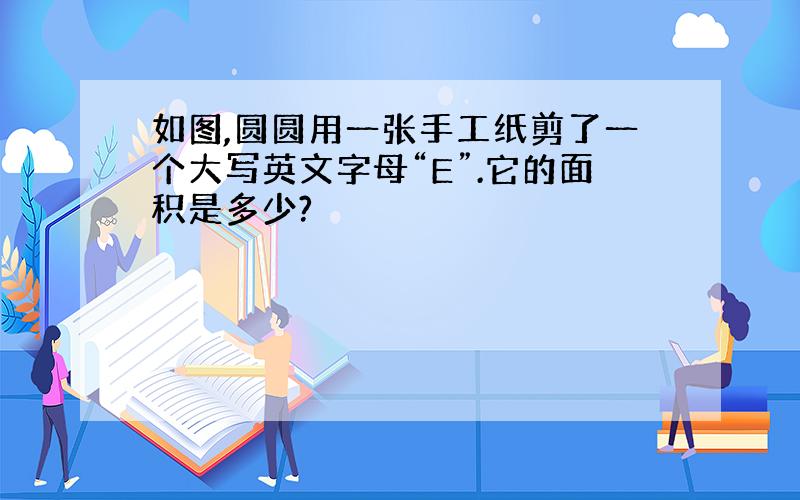 如图,圆圆用一张手工纸剪了一个大写英文字母“E”.它的面积是多少?