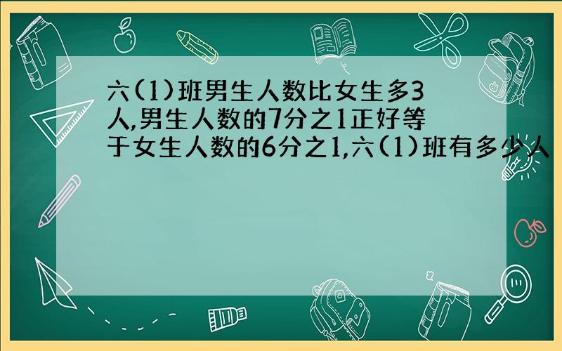 六(1)班男生人数比女生多3人,男生人数的7分之1正好等于女生人数的6分之1,六(1)班有多少人