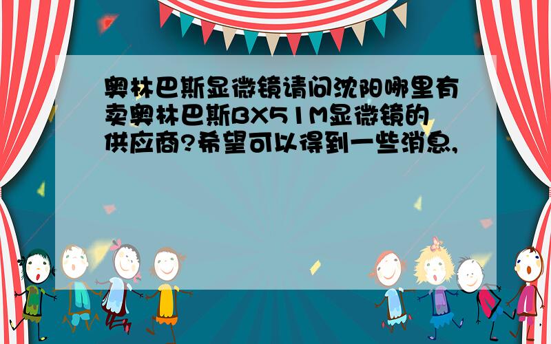 奥林巴斯显微镜请问沈阳哪里有卖奥林巴斯BX51M显微镜的供应商?希望可以得到一些消息,