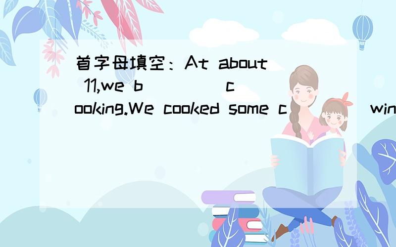 首字母填空：At about 11,we b____ cooking.We cooked some c____ wing