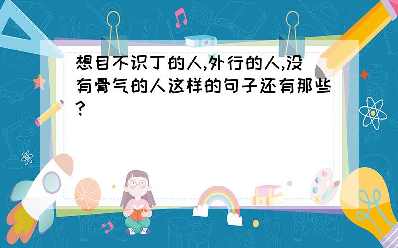 想目不识丁的人,外行的人,没有骨气的人这样的句子还有那些?