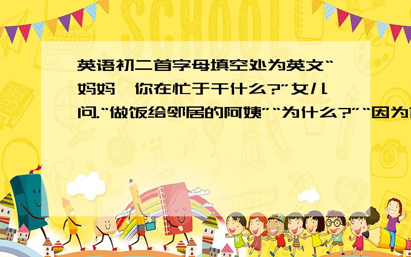 英语初二首字母填空处为英文“妈妈,你在忙于干什么?”女儿问.“做饭给邻居的阿姨”“为什么?”“因为前些天的一场地震夺走了