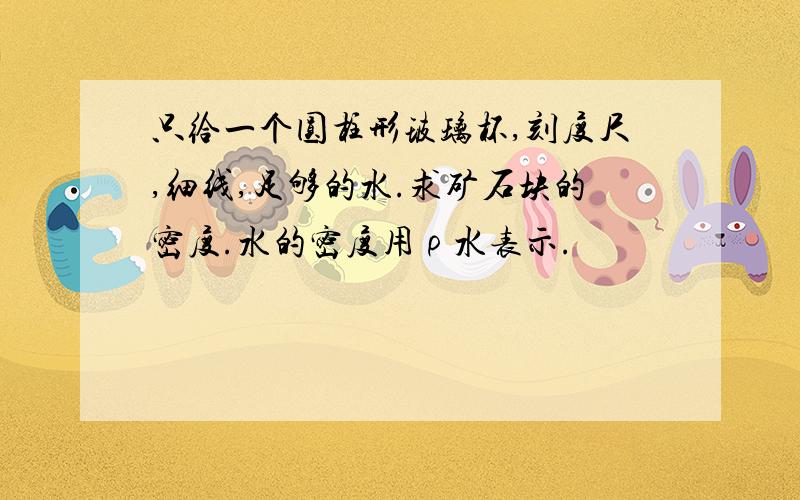 只给一个圆柱形玻璃杯,刻度尺,细线,足够的水.求矿石块的密度.水的密度用ρ水表示.