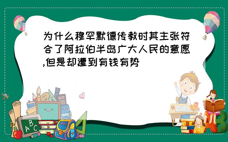 为什么穆罕默德传教时其主张符合了阿拉伯半岛广大人民的意愿,但是却遭到有钱有势