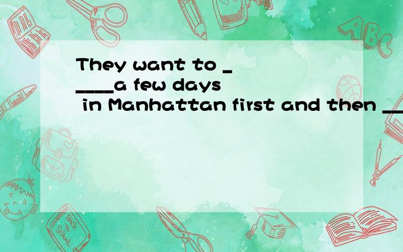 They want to _____a few days in Manhattan first and then ___