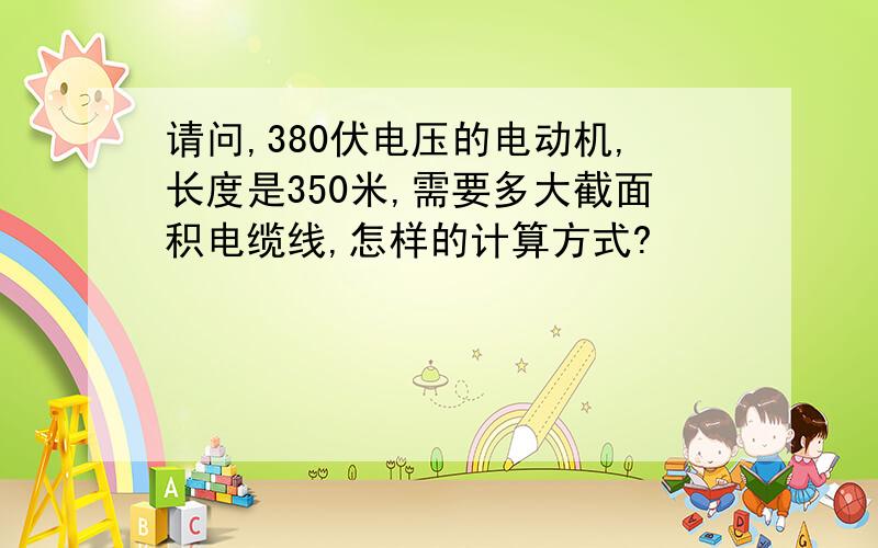 请问,380伏电压的电动机,长度是350米,需要多大截面积电缆线,怎样的计算方式?