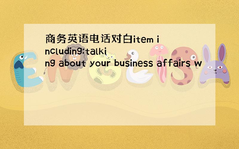 商务英语电话对白item including:talking about your business affairs w