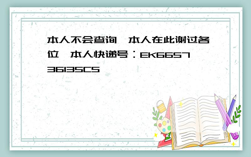 本人不会查询,本人在此谢过各位,本人快递号：EK665736135CS