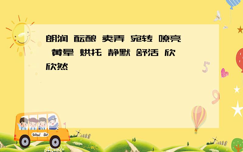 朗润 酝酿 卖弄 宛转 嘹亮 黄晕 烘托 静默 舒活 欣欣然