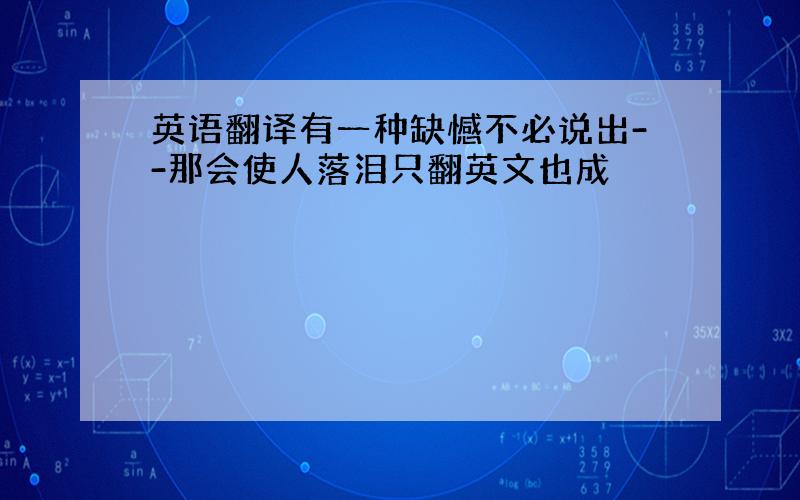 英语翻译有一种缺憾不必说出--那会使人落泪只翻英文也成