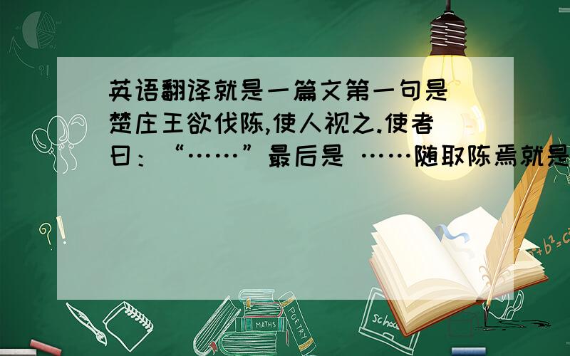 英语翻译就是一篇文第一句是 楚庄王欲伐陈,使人视之.使者曰：“……”最后是 ……随取陈焉就是这个、问一下,整段话的意思是