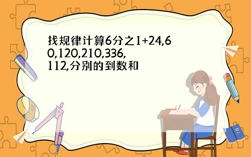 找规律计算6分之1+24,60,120,210,336,112,分别的到数和