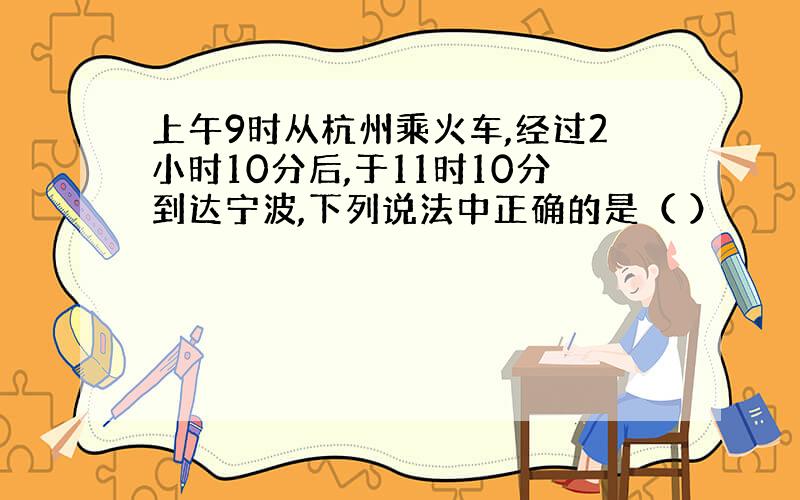 上午9时从杭州乘火车,经过2小时10分后,于11时10分到达宁波,下列说法中正确的是（ ）