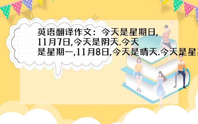 英语翻译作文：今天是星期日,11月7日,今天是阴天.今天是星期一,11月8日,今天是晴天.今天是星期二,11月9日,今天