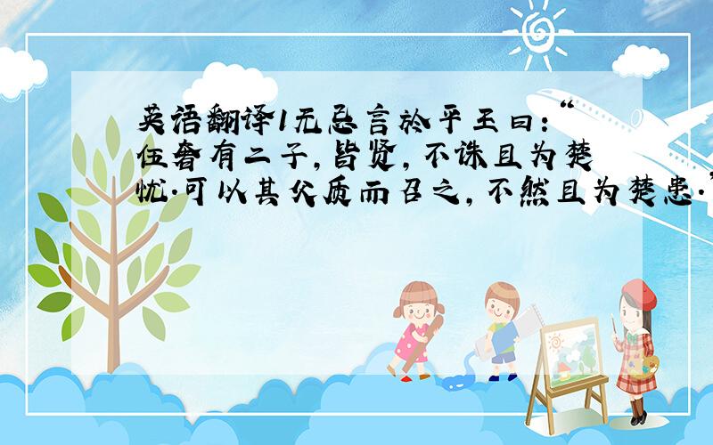 英语翻译1无忌言於平王曰：“伍奢有二子,皆贤,不诛且为楚忧.可以其父质而召之,不然且为楚患.”王使使谓伍奢曰：“能致汝二