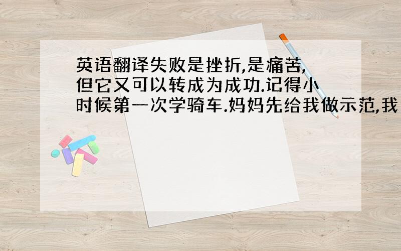 英语翻译失败是挫折,是痛苦,但它又可以转成为成功.记得小时候第一次学骑车.妈妈先给我做示范,我迫不及待地上去骑,谁知刚上