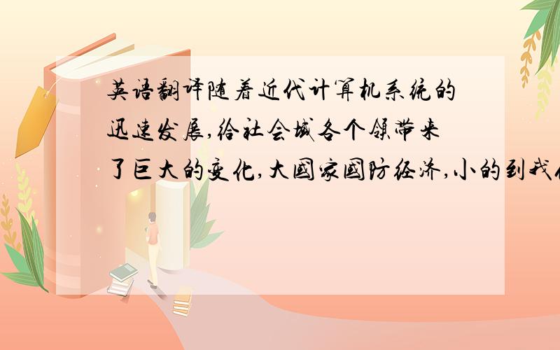 英语翻译随着近代计算机系统的迅速发展,给社会域各个领带来了巨大的变化,大国家国防经济,小的到我们的生活起居的到,计算机无