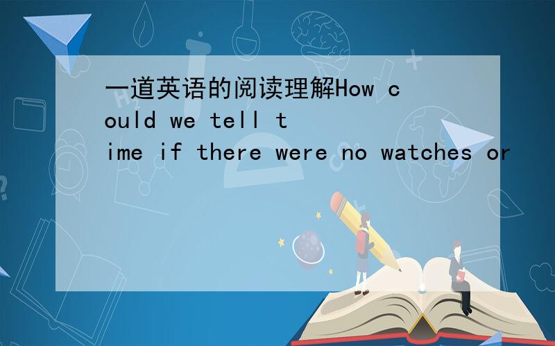 一道英语的阅读理解How could we tell time if there were no watches or