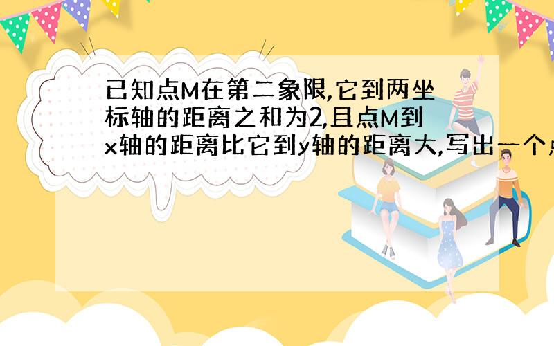 已知点M在第二象限,它到两坐标轴的距离之和为2,且点M到x轴的距离比它到y轴的距离大,写出一个点M的坐标