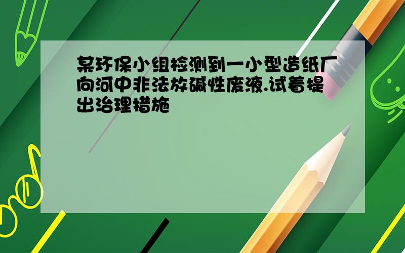 某环保小组检测到一小型造纸厂向河中非法放碱性废液.试着提出治理措施