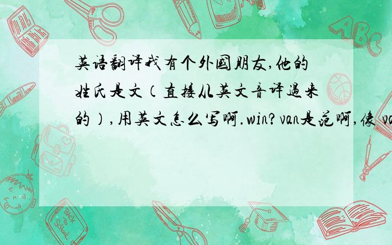 英语翻译我有个外国朋友,他的姓氏是文（直接从英文音译过来的）,用英文怎么写啊.win?van是范啊,像 van bomm