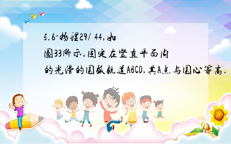 5.6-物理29/ 44,如图33所示,固定在竖直平面内的光滑的圆弧轨道ABCD,其A点与圆心等高.