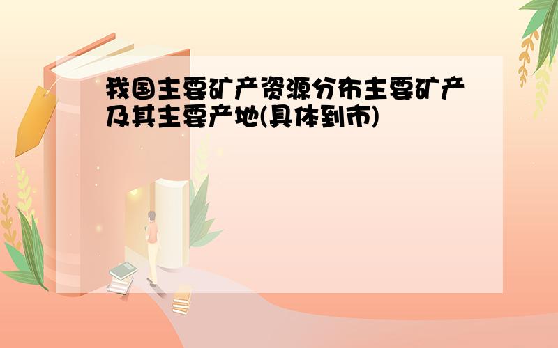 我国主要矿产资源分布主要矿产及其主要产地(具体到市)