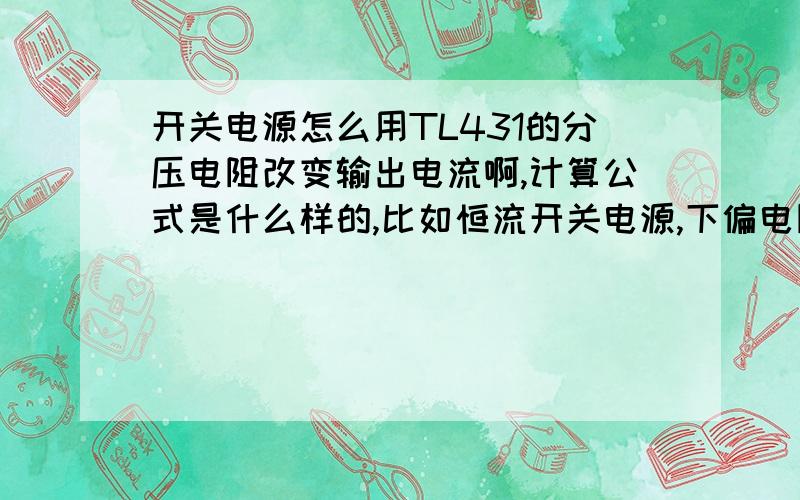 开关电源怎么用TL431的分压电阻改变输出电流啊,计算公式是什么样的,比如恒流开关电源,下偏电阻R=3K,限流电阻＝0.