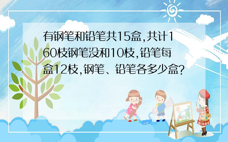 有钢笔和铅笔共15盒,共计160枝钢笔没和10枝,铅笔每盒12枝,钢笔、铅笔各多少盒?