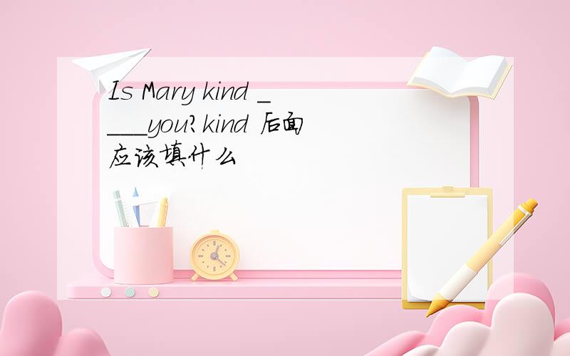 Is Mary kind ____you?kind 后面应该填什么